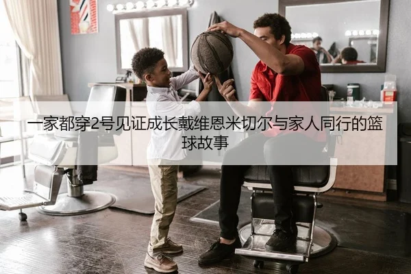 一家都穿2号见证成长戴维恩米切尔与家人同行的篮球故事