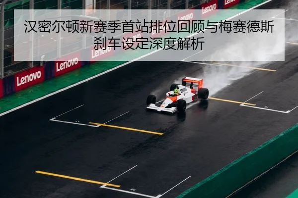 汉密尔顿新赛季首站排位回顾与梅赛德斯刹车设定深度解析