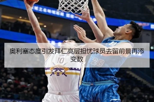 奥利塞态度引发拜仁高层担忧球员去留前景再添变数